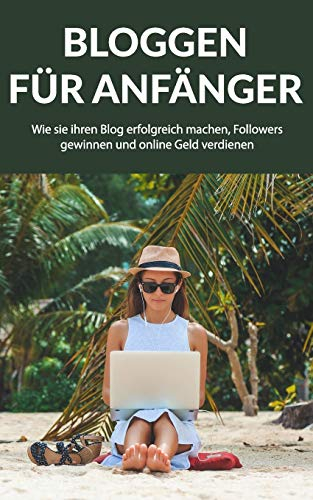 Bloggen für Anfänger: Wie sie ihren Blog erfolgreich machen, Followers gewinnen und online Geld verdienen