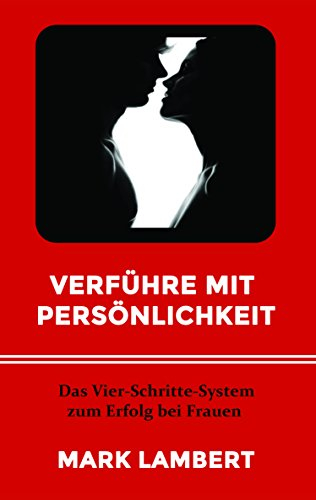 Verführe mit Persönlichkeit: Das Vier-Schritte-System zum Erfolg bei Frauen