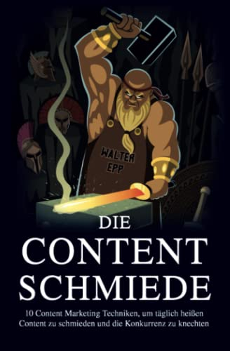 Die Content Schmiede: 10 Content Marketing Techniken, um täglich Content zu schmieden und die Konkurrenz zu knechten